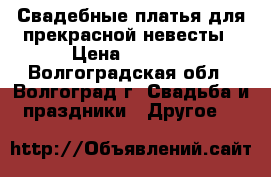 Свадебные платья для прекрасной невесты › Цена ­ 5 000 - Волгоградская обл., Волгоград г. Свадьба и праздники » Другое   